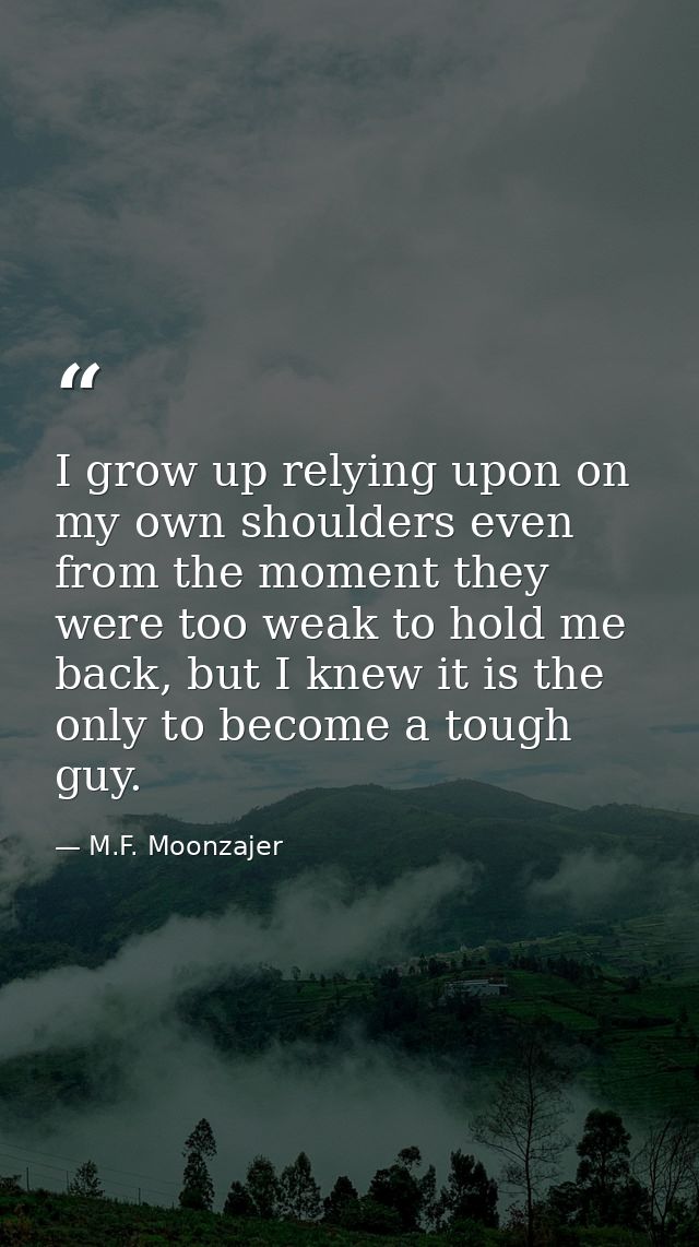 I grow up relying upon on my own shoulders even from the moment they were too weak to hold me back, but I knew it is the — M.F. Moonzajer