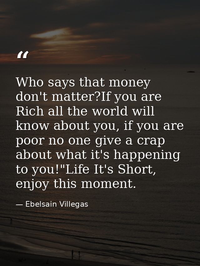 Who says that money don't matter?If you are Rich all the world will know about you, if you are poor no one give a crap a — Ebelsain Villegas