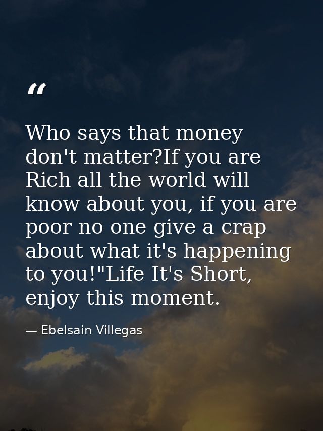 Who says that money don't matter?If you are Rich all the world will know about you, if you are poor no one give a crap a — Ebelsain Villegas