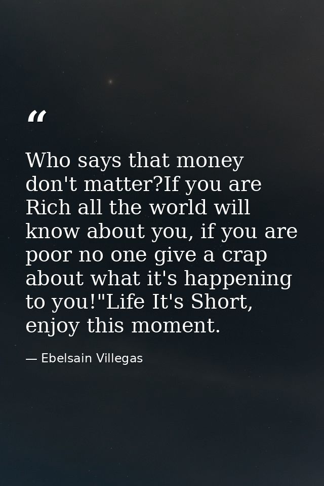 Who says that money don't matter?If you are Rich all the world will know about you, if you are poor no one give a crap a — Ebelsain Villegas
