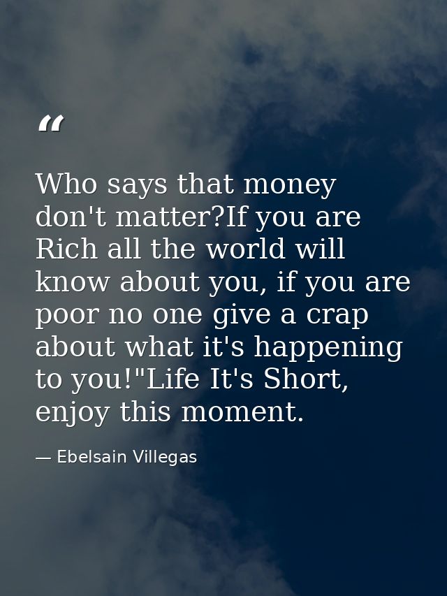 Who says that money don't matter?If you are Rich all the world will know about you, if you are poor no one give a crap a — Ebelsain Villegas