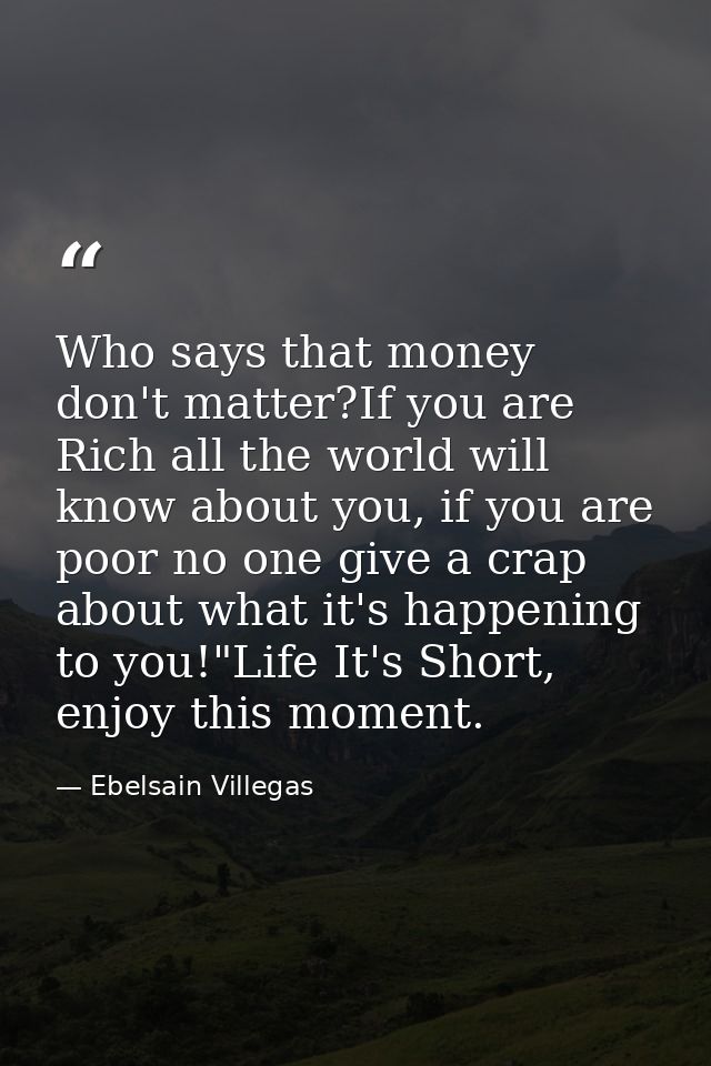 Who says that money don't matter?If you are Rich all the world will know about you, if you are poor no one give a crap a — Ebelsain Villegas