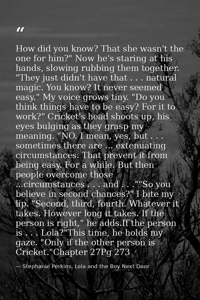 How did you know? That she wasn't the one for him?" Now he's staring at his hands, slowing rubbing them together. "They  — Stephanie Perkins, Lola and the Boy Next Door