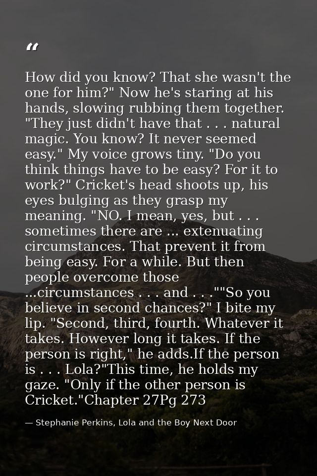 How did you know? That she wasn't the one for him?" Now he's staring at his hands, slowing rubbing them together. "They  — Stephanie Perkins, Lola and the Boy Next Door