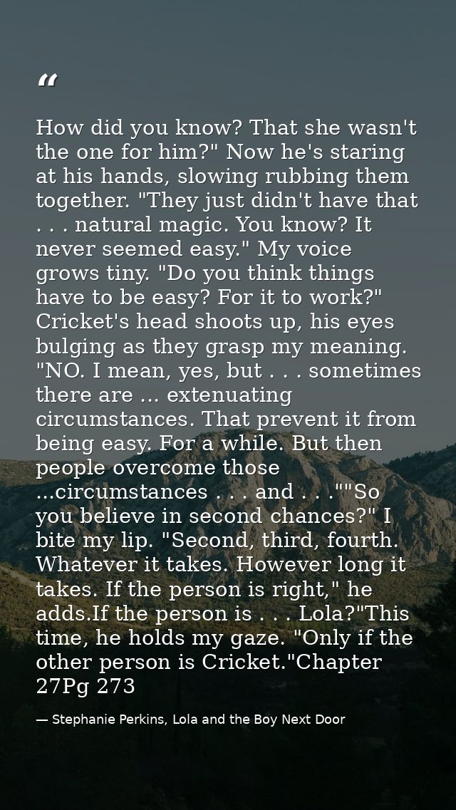 How did you know? That she wasn't the one for him?" Now he's staring at his hands, slowing rubbing them together. "They  — Stephanie Perkins, Lola and the Boy Next Door