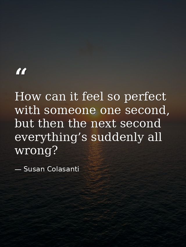 How can it feel so perfect with someone one second, but then the next second everything’s suddenly all wrong? — Susan Colasanti