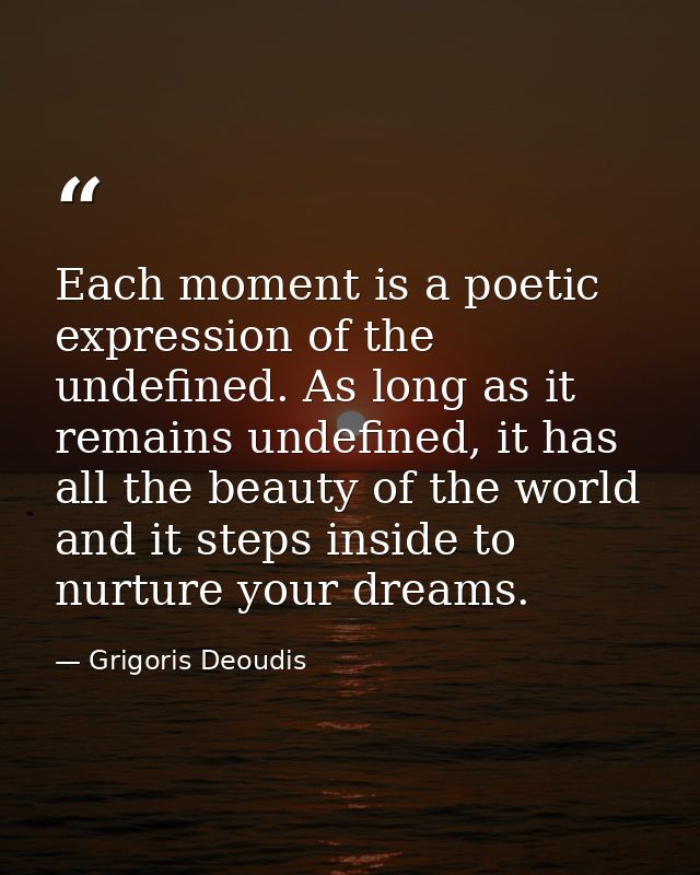 Each moment is a poetic expression of the undefined. As long as it remains undefined, it has all the beauty of the world — Grigoris Deoudis