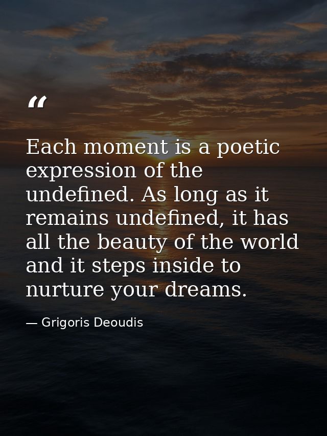 Each moment is a poetic expression of the undefined. As long as it remains undefined, it has all the beauty of the world — Grigoris Deoudis