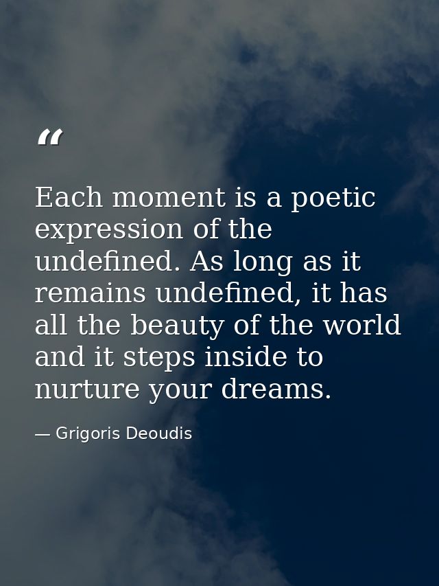 Each moment is a poetic expression of the undefined. As long as it remains undefined, it has all the beauty of the world — Grigoris Deoudis