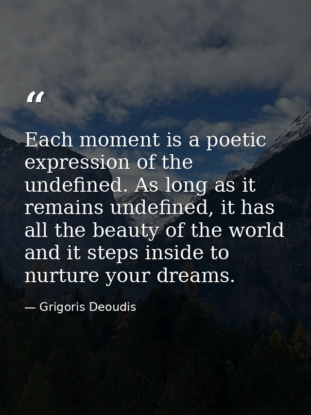 Each moment is a poetic expression of the undefined. As long as it remains undefined, it has all the beauty of the world — Grigoris Deoudis