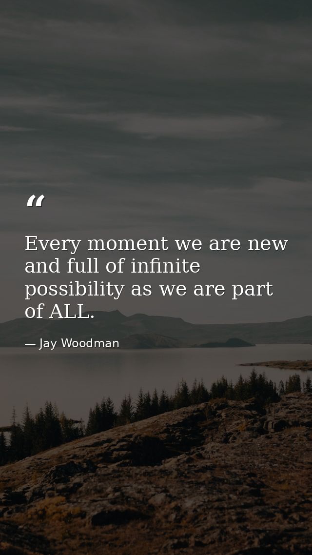 Every moment we are new and full of infinite possibility as we are part of ALL. — Jay Woodman