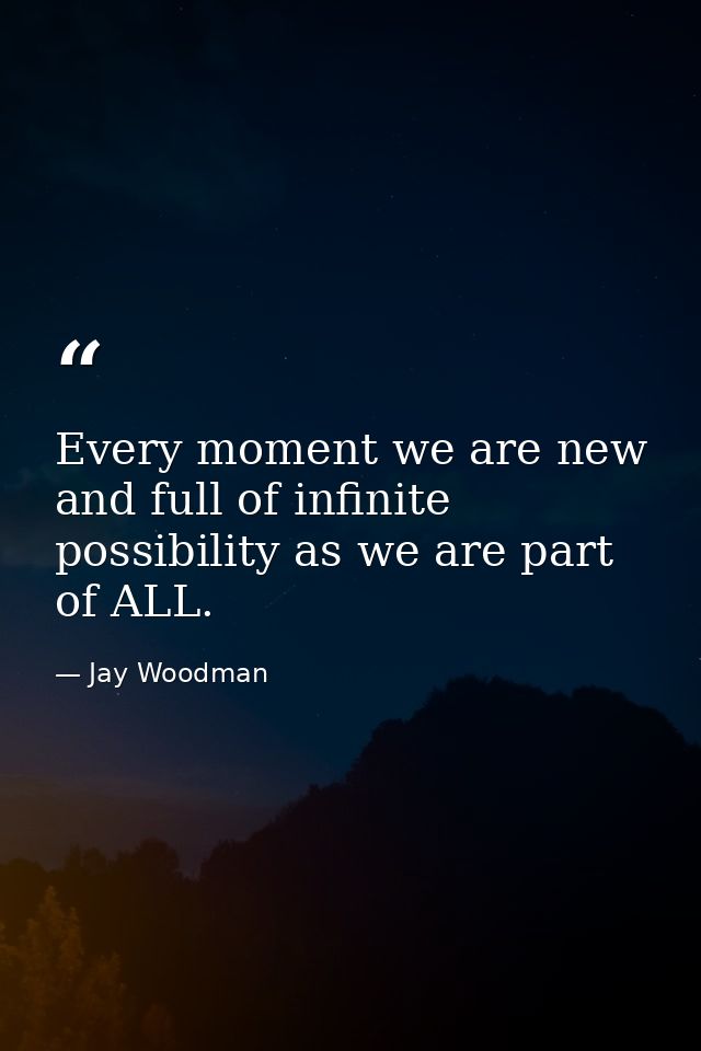 Every moment we are new and full of infinite possibility as we are part of ALL. — Jay Woodman