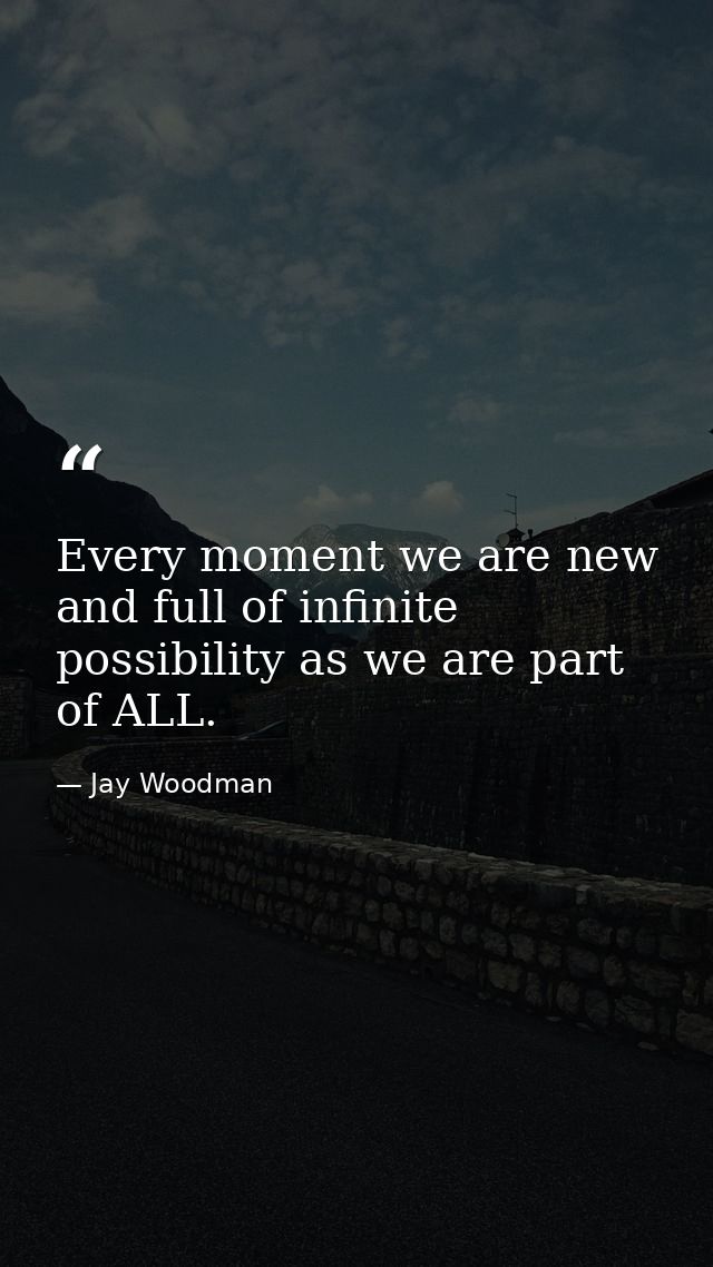 Every moment we are new and full of infinite possibility as we are part of ALL. — Jay Woodman