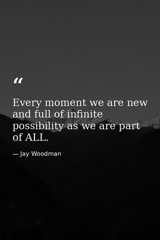 Every moment we are new and full of infinite possibility as we are part of ALL. — Jay Woodman
