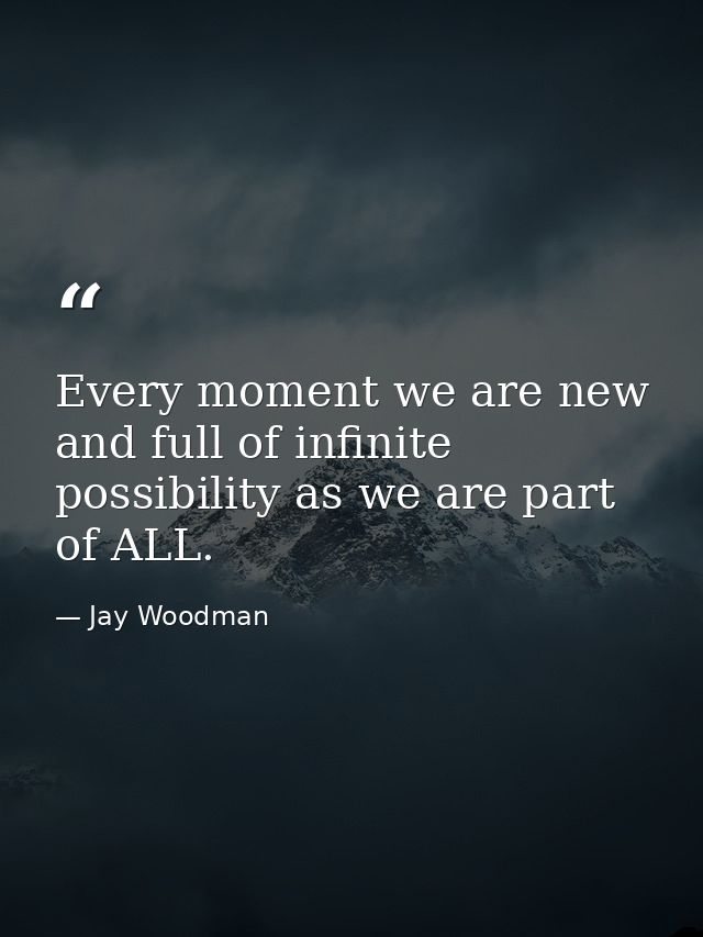 Every moment we are new and full of infinite possibility as we are part of ALL. — Jay Woodman
