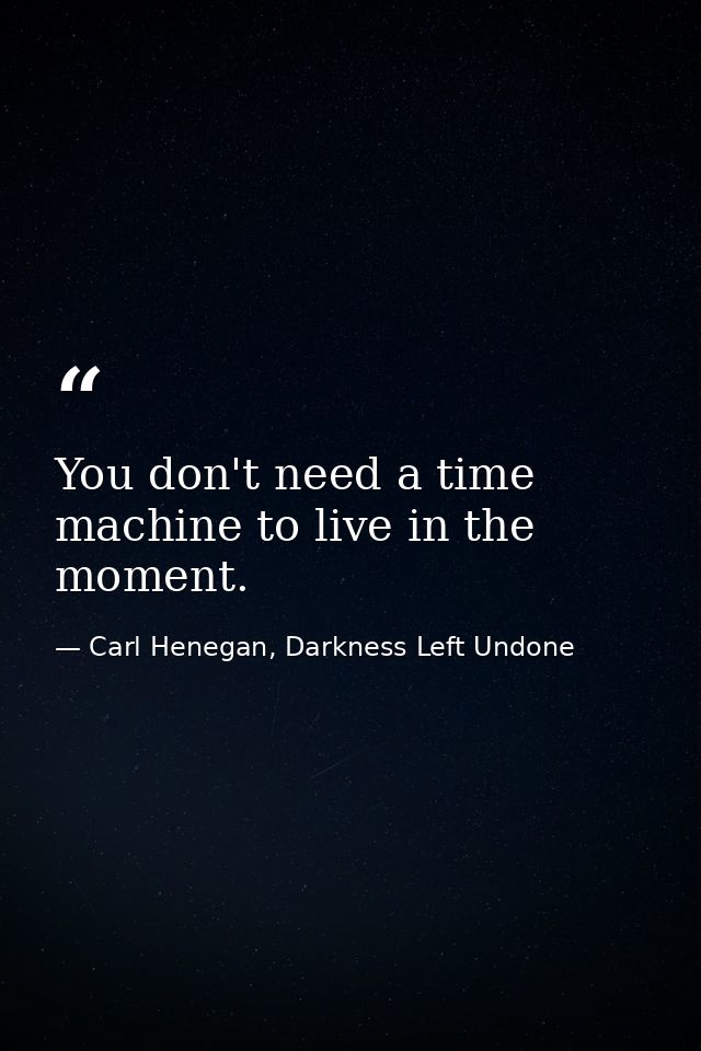 You don't need a time machine to live in the moment. — Carl Henegan, Darkness Left Undone