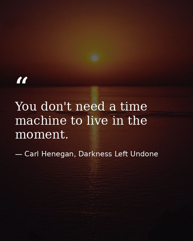 You don't need a time machine to live in the moment. — Carl Henegan, Darkness Left Undone