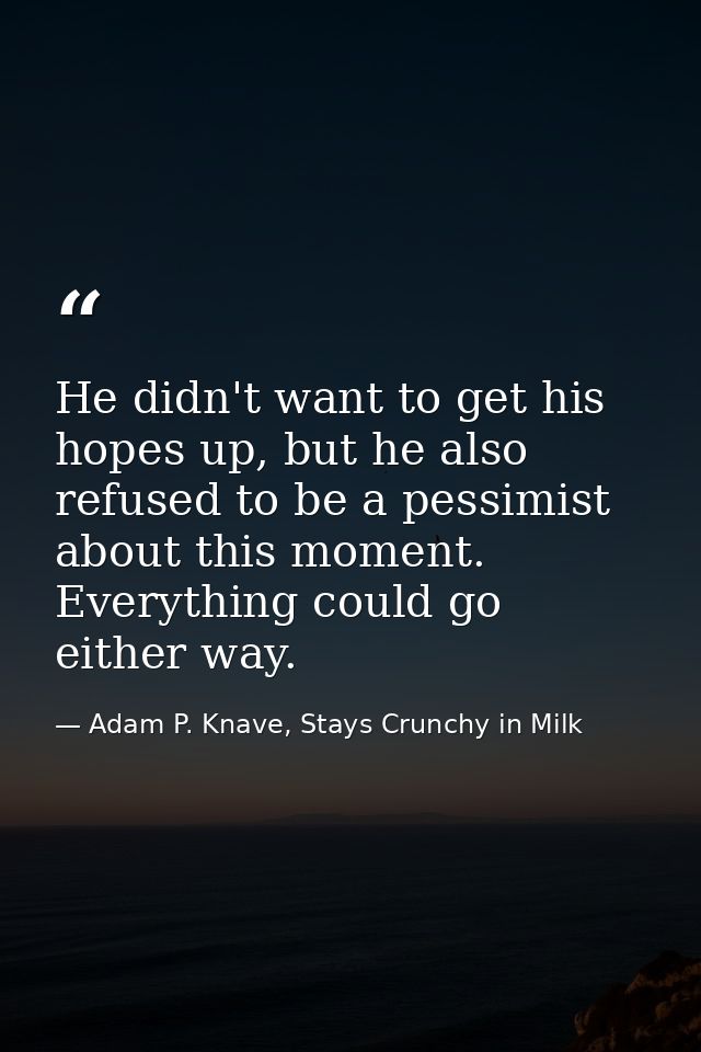 He didn't want to get his hopes up, but he also refused to be a pessimist about this moment. Everything could go either  — Adam P. Knave, Stays Crunchy in Milk
