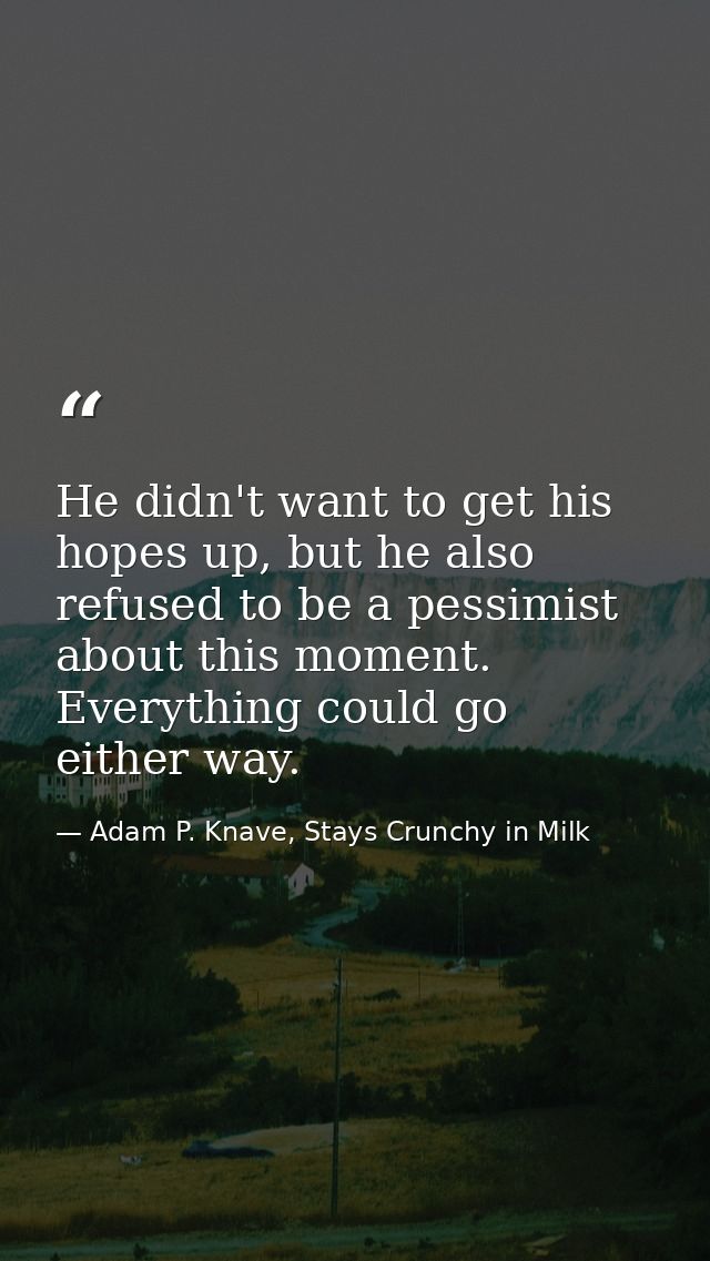 He didn't want to get his hopes up, but he also refused to be a pessimist about this moment. Everything could go either  — Adam P. Knave, Stays Crunchy in Milk