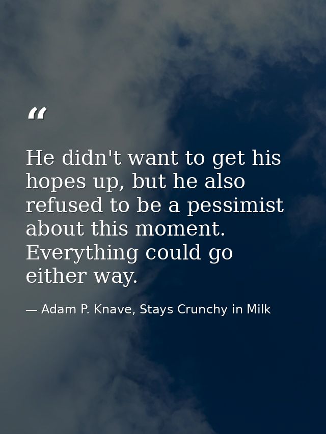 He didn't want to get his hopes up, but he also refused to be a pessimist about this moment. Everything could go either  — Adam P. Knave, Stays Crunchy in Milk