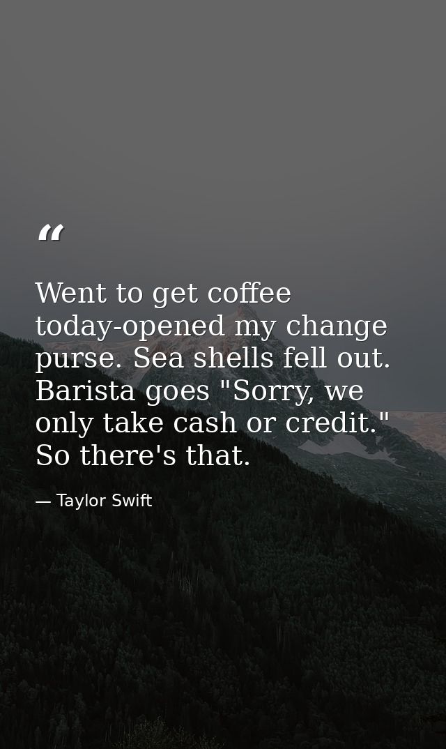 Went to get coffee today-opened my change purse. Sea shells fell out. Barista goes "Sorry, we only take cash or credit." — Taylor Swift