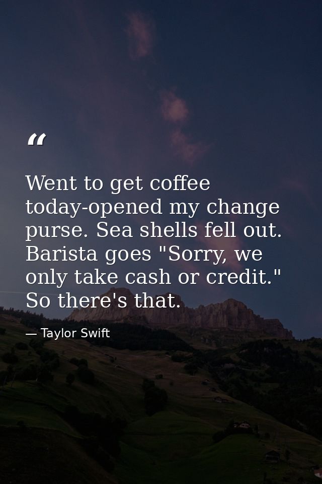 Went to get coffee today-opened my change purse. Sea shells fell out. Barista goes "Sorry, we only take cash or credit." — Taylor Swift