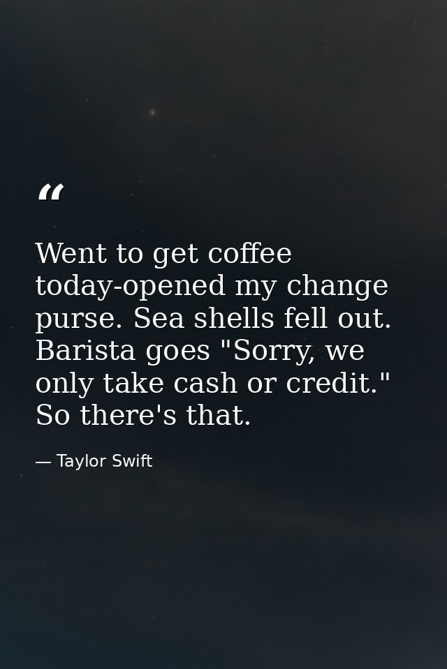 Went to get coffee today-opened my change purse. Sea shells fell out. Barista goes "Sorry, we only take cash or credit." — Taylor Swift