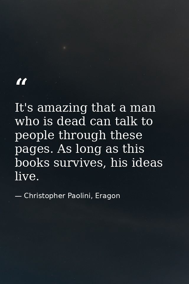 It's amazing that a man who is dead can talk to people through these pages. As long as this books survives, his ideas li — Christopher Paolini, Eragon