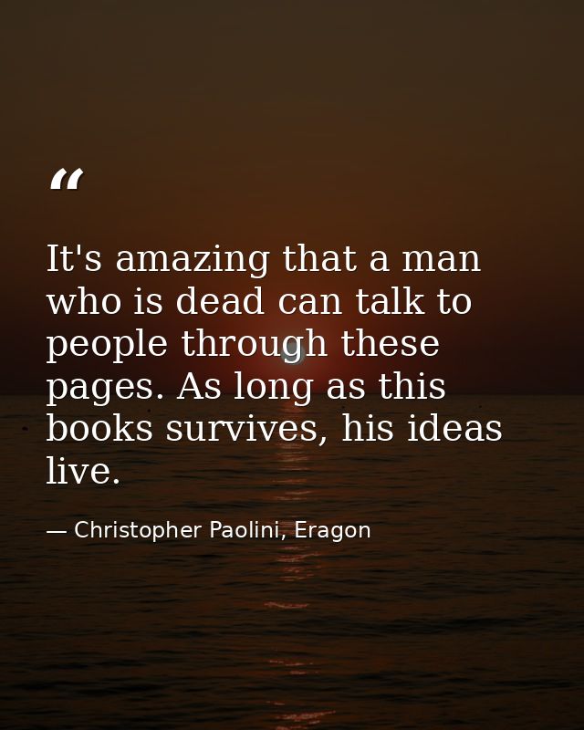 It's amazing that a man who is dead can talk to people through these pages. As long as this books survives, his ideas li — Christopher Paolini, Eragon