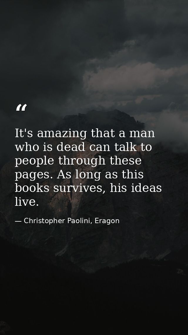 It's amazing that a man who is dead can talk to people through these pages. As long as this books survives, his ideas li — Christopher Paolini, Eragon