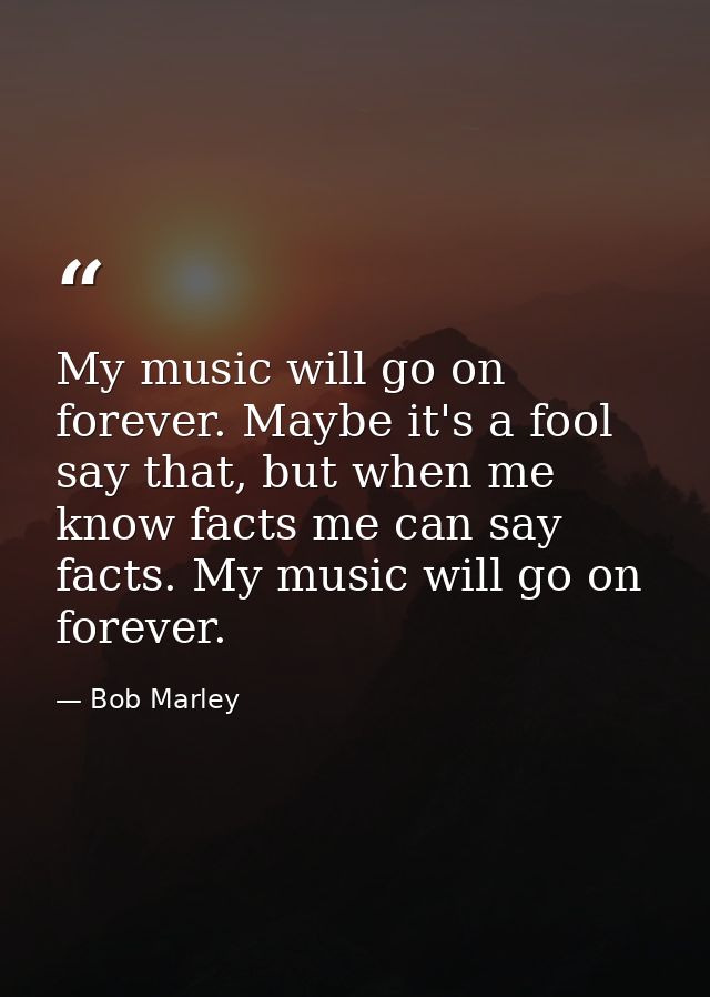 My music will go on forever. Maybe it's a fool say that, but when me know facts me can say facts. My music will go on fo — Bob Marley