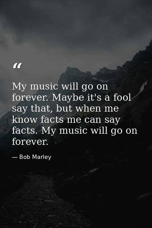 My music will go on forever. Maybe it's a fool say that, but when me know facts me can say facts. My music will go on fo — Bob Marley