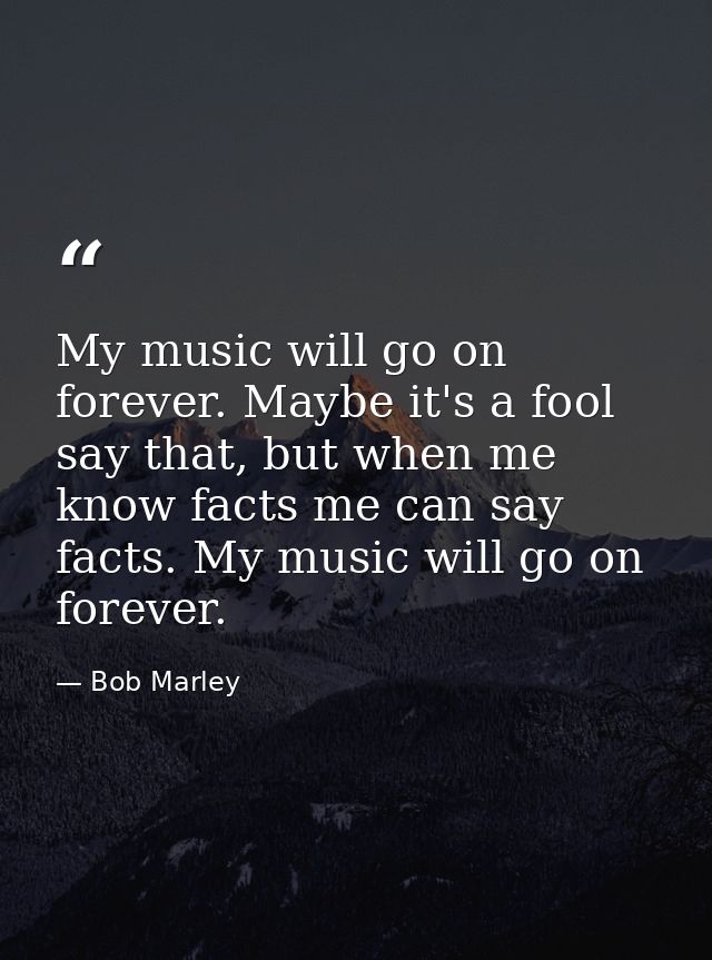 My music will go on forever. Maybe it's a fool say that, but when me know facts me can say facts. My music will go on fo — Bob Marley