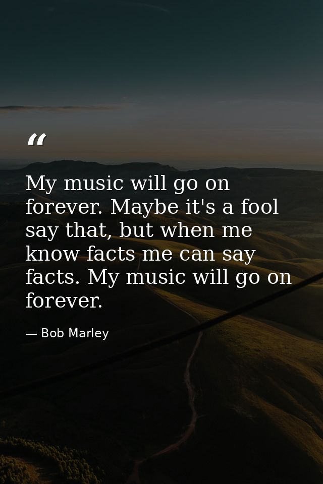 My music will go on forever. Maybe it's a fool say that, but when me know facts me can say facts. My music will go on fo — Bob Marley