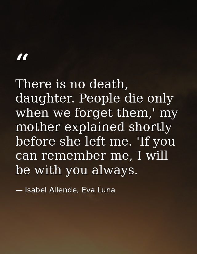 There is no death, daughter. People die only when we forget them,' my mother explained shortly before she left me. 'If y — Isabel Allende, Eva Luna