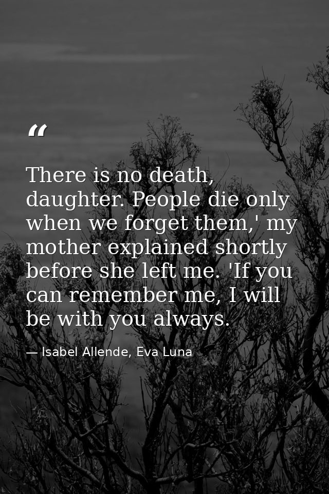 There is no death, daughter. People die only when we forget them,' my mother explained shortly before she left me. 'If y — Isabel Allende, Eva Luna