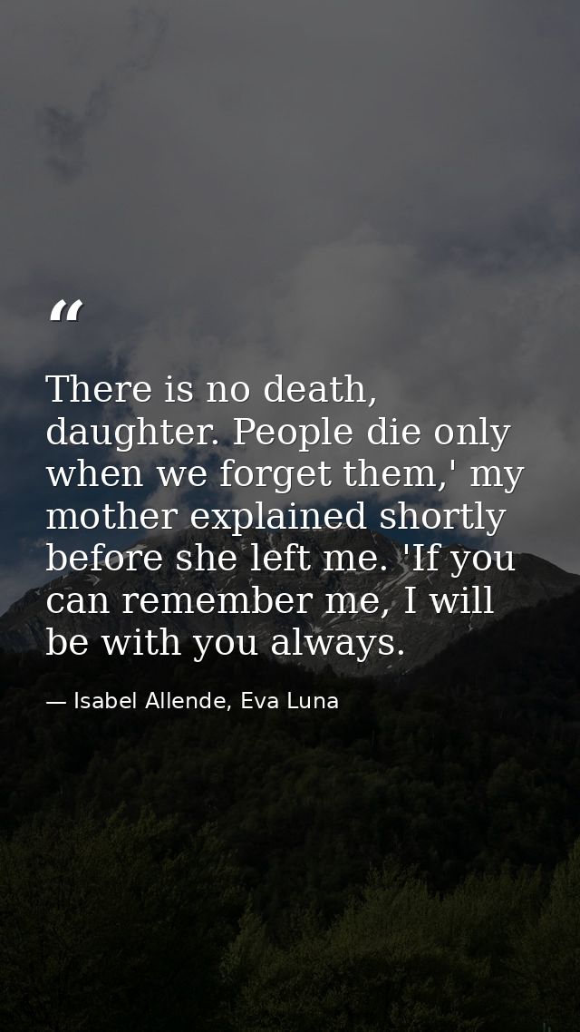 There is no death, daughter. People die only when we forget them,' my mother explained shortly before she left me. 'If y — Isabel Allende, Eva Luna
