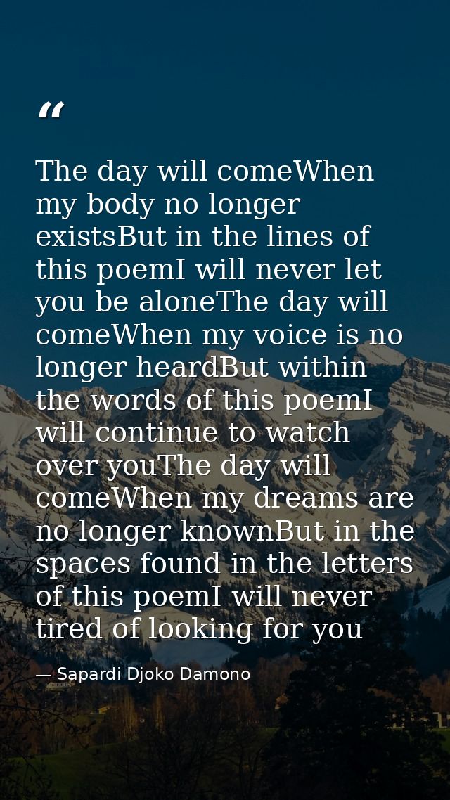 The day will comeWhen my body no longer existsBut in the lines of this poemI will never let you be aloneThe day will com — Sapardi Djoko Damono