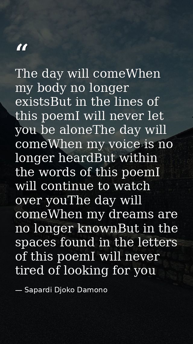 The day will comeWhen my body no longer existsBut in the lines of this poemI will never let you be aloneThe day will com — Sapardi Djoko Damono