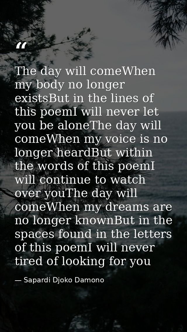The day will comeWhen my body no longer existsBut in the lines of this poemI will never let you be aloneThe day will com — Sapardi Djoko Damono