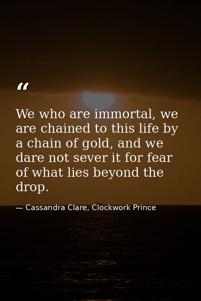 We who are immortal, we are chained to this life by a chain of gold, and we dare not sever it for fear of what lies beyo — Cassandra Clare, Clockwork Prince