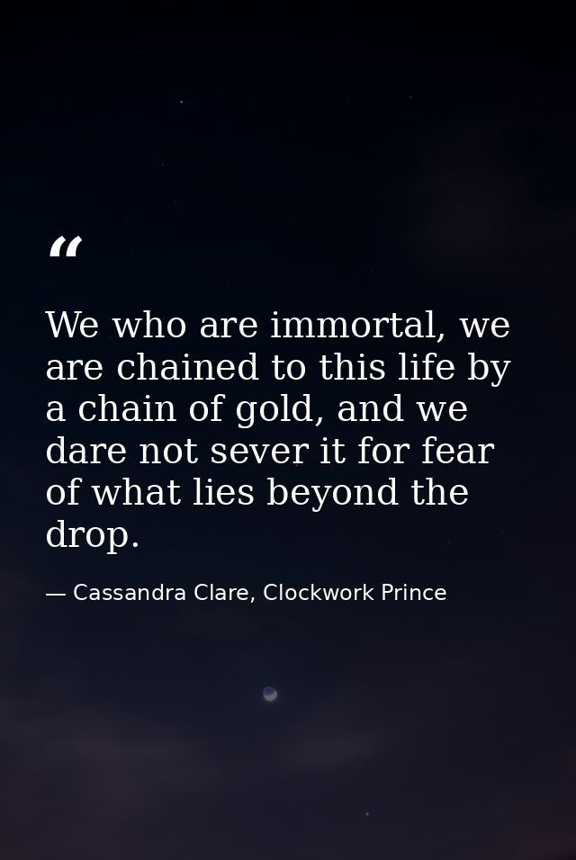 We who are immortal, we are chained to this life by a chain of gold, and we dare not sever it for fear of what lies beyo — Cassandra Clare, Clockwork Prince