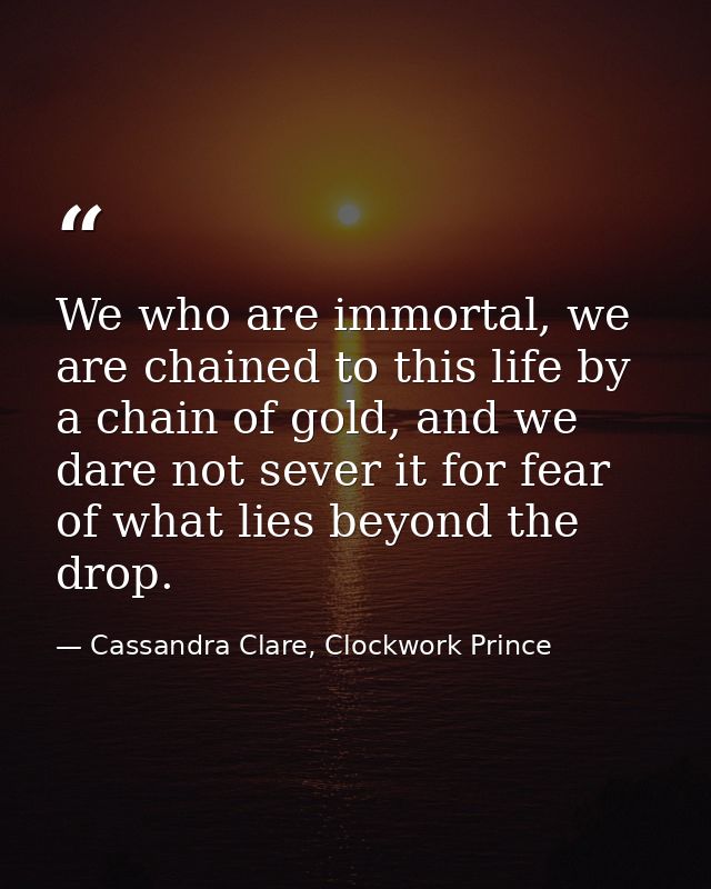 We who are immortal, we are chained to this life by a chain of gold, and we dare not sever it for fear of what lies beyo — Cassandra Clare, Clockwork Prince