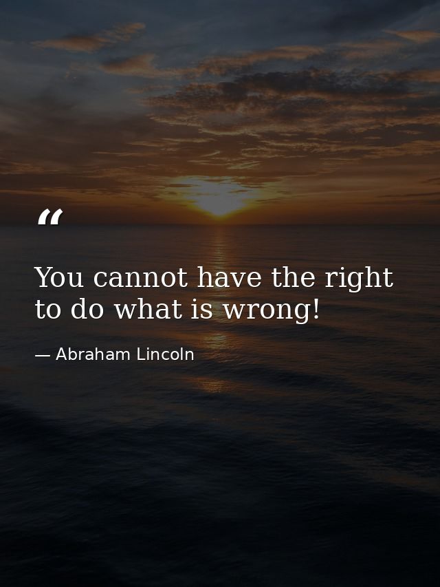 You cannot have the right to do what is wrong! — Abraham Lincoln
