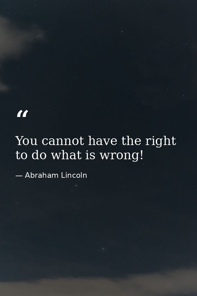 You cannot have the right to do what is wrong! — Abraham Lincoln