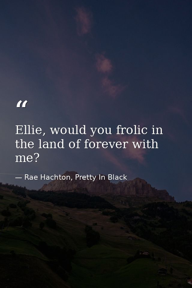 Ellie, would you frolic in the land of forever with me? — Rae Hachton, Pretty In Black