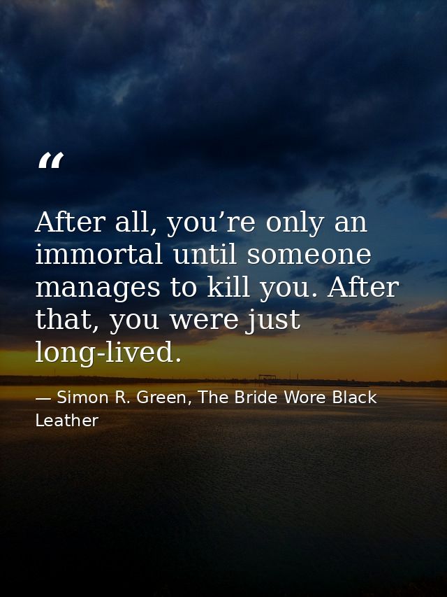 After all, you’re only an immortal until someone manages to kill you. After that, you were just long-lived. — Simon R. Green, The Bride Wore Black Leather