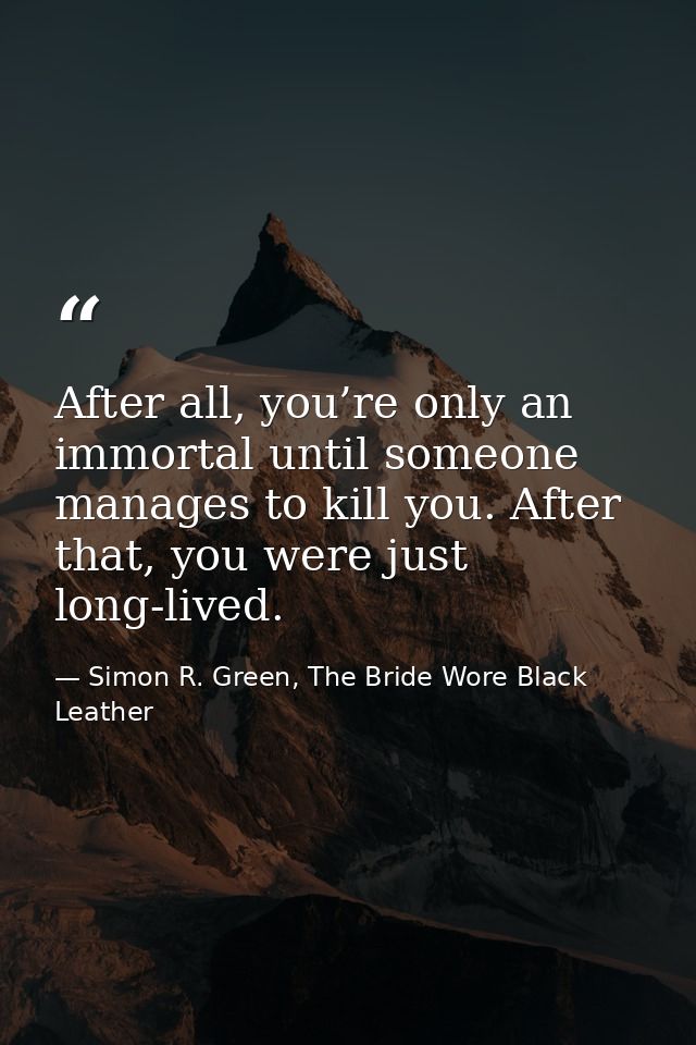 After all, you’re only an immortal until someone manages to kill you. After that, you were just long-lived. — Simon R. Green, The Bride Wore Black Leather