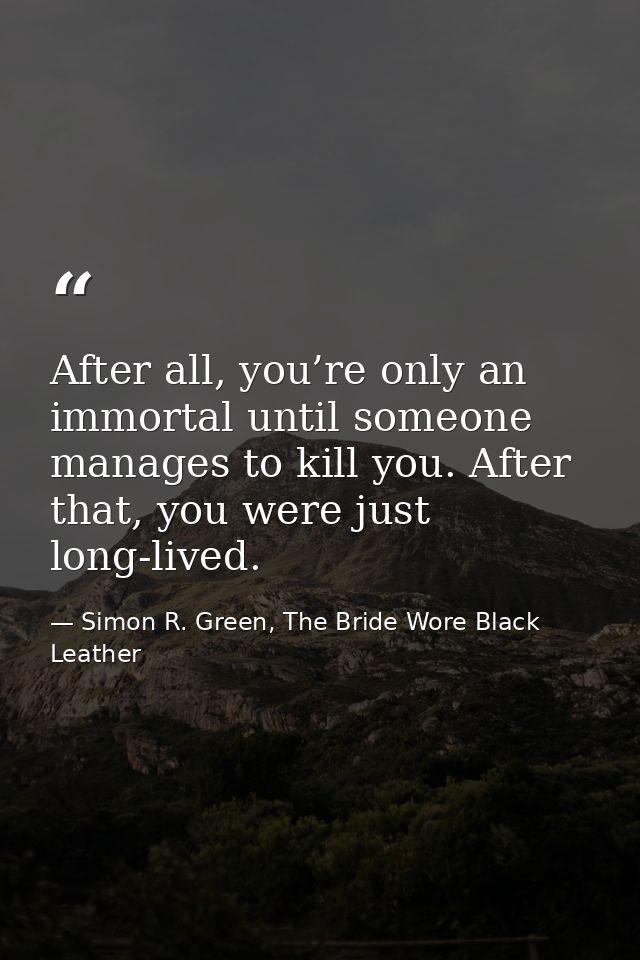 After all, you’re only an immortal until someone manages to kill you. After that, you were just long-lived. — Simon R. Green, The Bride Wore Black Leather