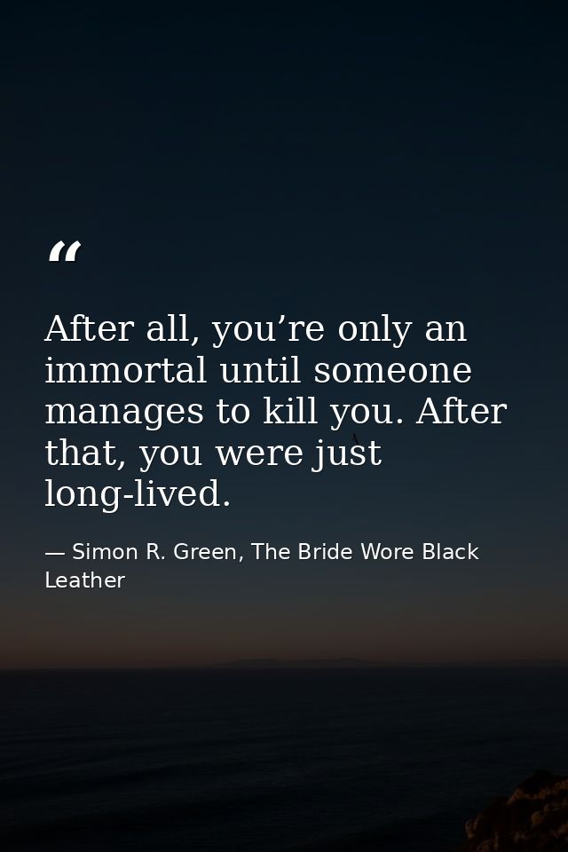 After all, you’re only an immortal until someone manages to kill you. After that, you were just long-lived. — Simon R. Green, The Bride Wore Black Leather